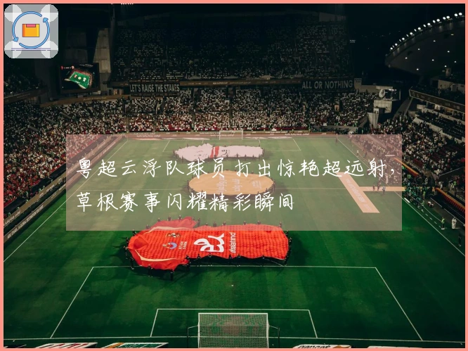 粤超云浮队球员打出惊艳超远射，草根赛事闪耀精彩瞬间