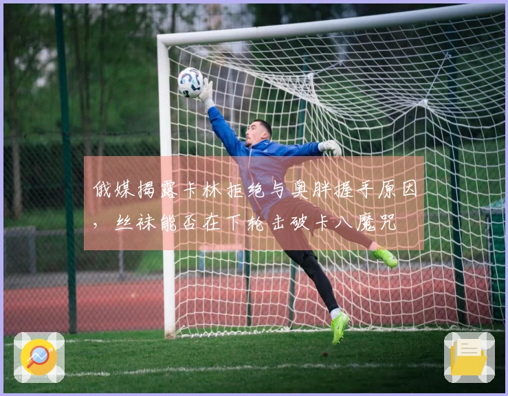 俄媒揭露卡林拒绝与奥胖握手原因，丝袜能否在下轮击破卡八魔咒