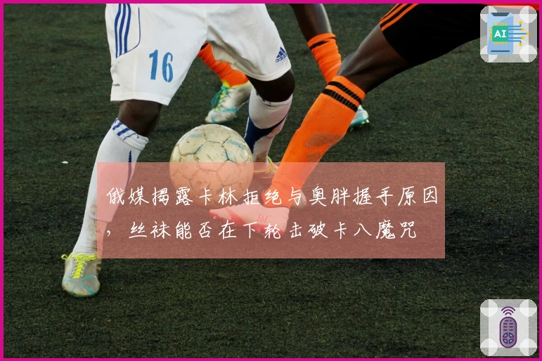 俄媒揭露卡林拒绝与奥胖握手原因，丝袜能否在下轮击破卡八魔咒