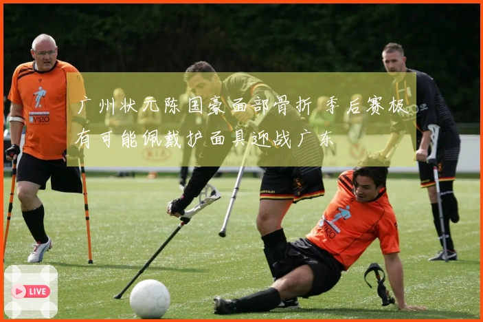 广州状元陈国豪面部骨折 季后赛极有可能佩戴护面具迎战广东